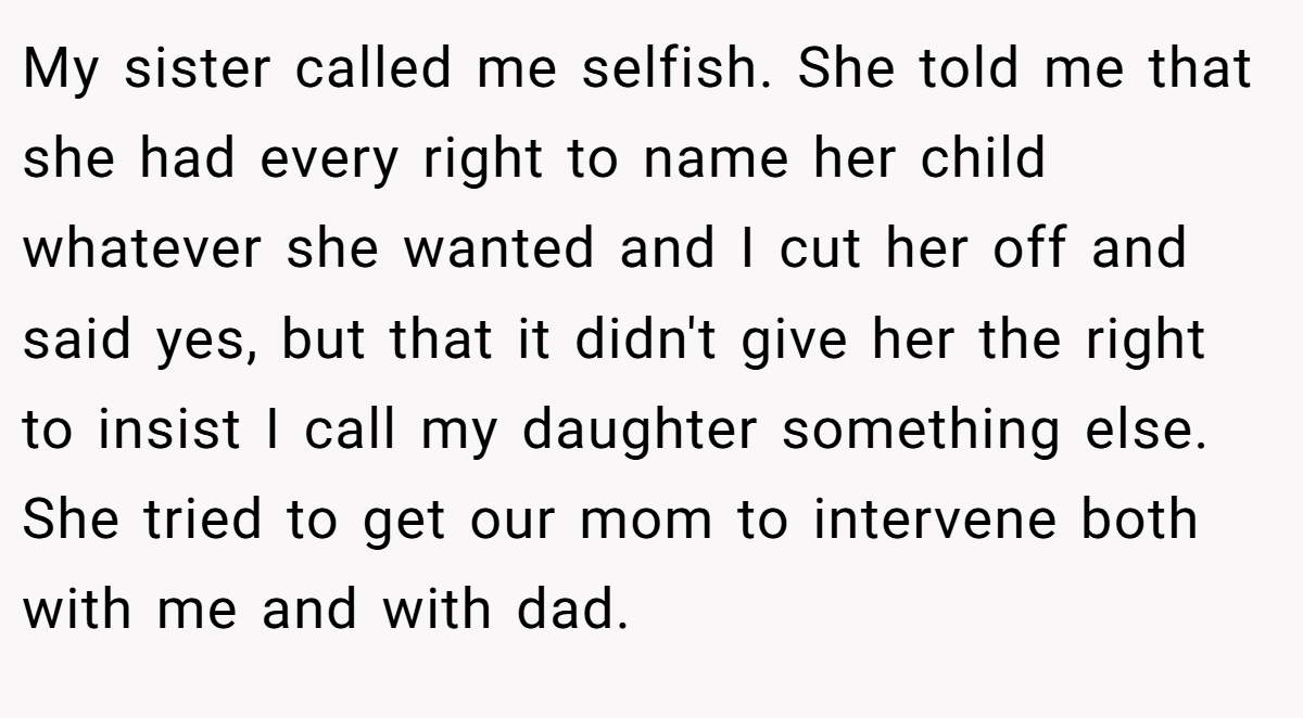 My sister called me selfish. She told me that she had every right to name her child whatever she wanted and I cut her off and said yes, but that it didn't give her the right to insist I call my daughter something else. She tried to get our mom to intervene both with me and with dad.