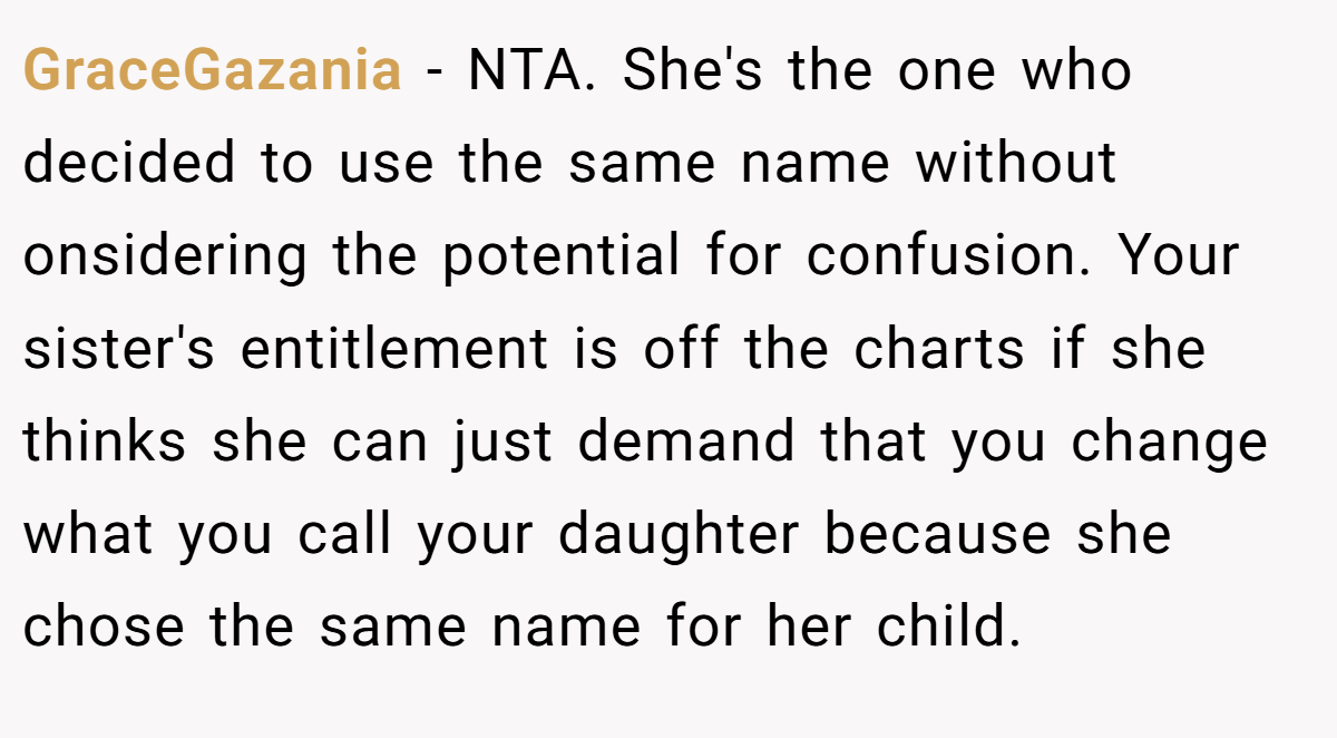 GraceGazania - NTA. She's the one who decided to use the same name without onsidering the potential for confusion. Your sister's entitlement is off the charts if she thinks she can just demand that you change what you call your daughter because she chose the same name for her child.