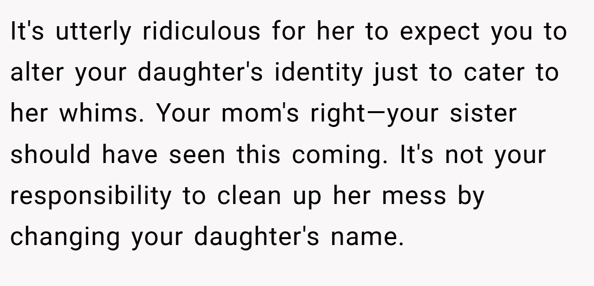 It's utterly ridiculous for her to expect you to alter your daughter's identity just to cater to her whims. Your mom's right—your sister should have seen this coming. It's not your responsibility to clean up her mess by changing your daughter's name.