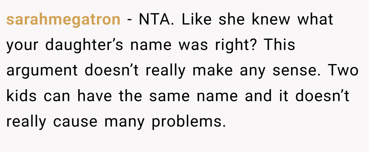 sarahmegatron - NTA. Like she knew what your daughter’s name was right? This argument doesn’t really make any sense. Two kids can have the same name and it doesn’t really cause many problems.