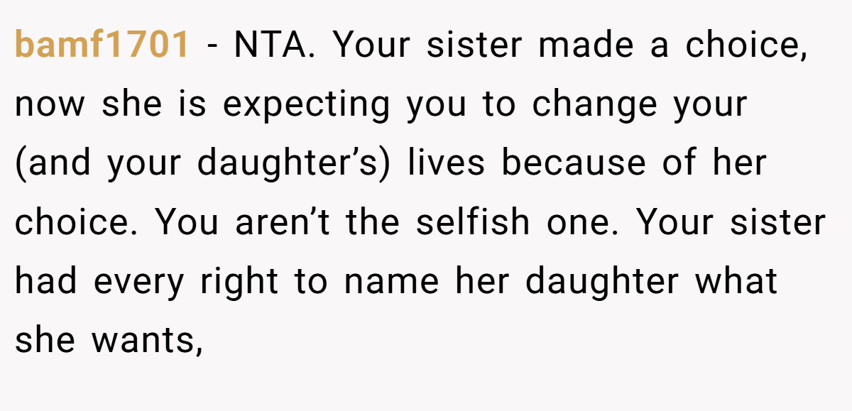 bamf1701 - NTA. Your sister made a choice, now she is expecting you to change your (and your daughter’s) lives because of her choice. You aren’t the selfish one. Your sister had every right to name her daughter what she wants,