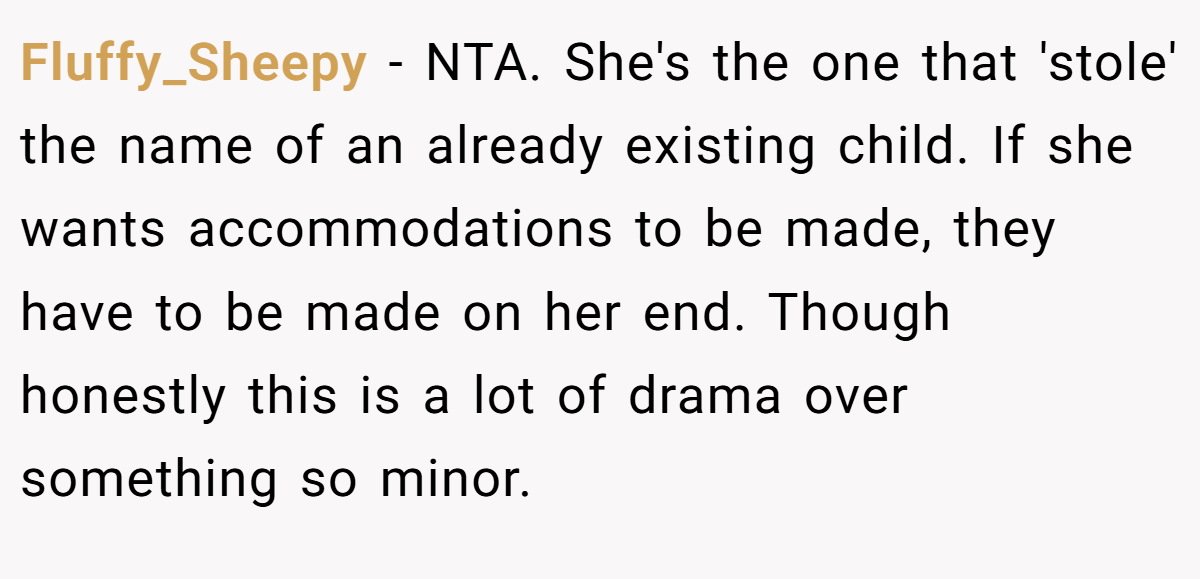 Fluffy_Sheepy - NTA. She's the one that 'stole' the name of an already existing child. If she wants accommodations to be made, they have to be made on her end. Though honestly this is a lot of drama over something so minor.