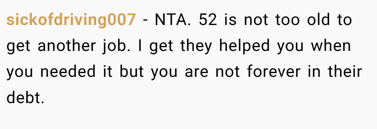 sickofdriving007 − NTA. 52 is not too old to get another job. I get they helped you when you needed it but you are not forever in their debt.