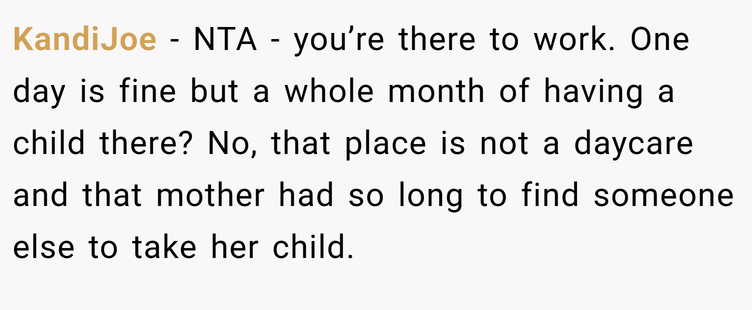 KandiJoe − NTA - you’re there to work. One day is fine but a whole month of having a child there? No, that place is not a daycare and that mother had so long to find someone else to take her child.