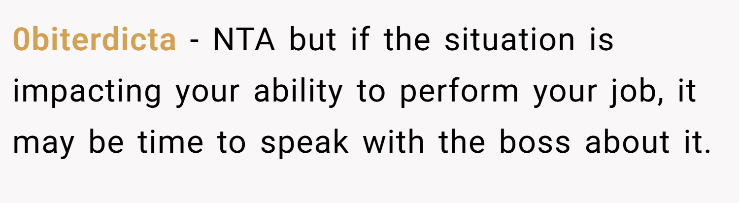 0biterdicta − NTA but if the situation is impacting your ability to perform your job, it may be time to speak with the boss about it.