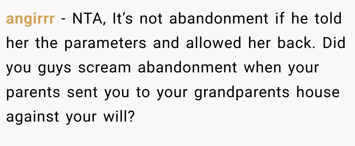 angirrr − NTA, It’s not abandonment if he told her the parameters and allowed her back. Did you guys scream abandonment when your parents sent you to your grandparents house against your will?