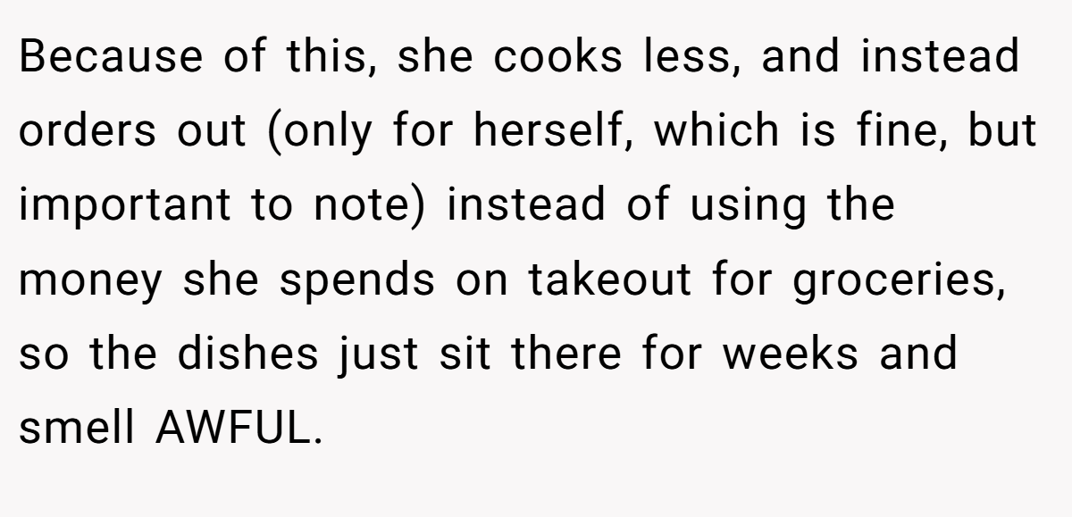 Because of this, she cooks less, and instead orders out (only for herself, which is fine, but important to note) instead of using the money she spends on takeout for groceries, so the dishes just sit there for weeks and smell AWFUL.