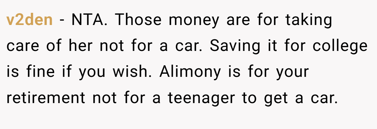 v2den − NTA. Those money are for taking care of her not for a car. Saving it for college is fine if you wish. Alimony is for your retirement not for a teenager to get a car.