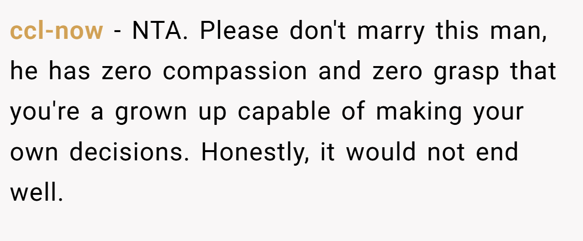 ccl-now − NTA. Please don't marry this man, he has zero compassion and zero grasp that you're a grown up capable of making your own decisions. Honestly, it would not end well.
