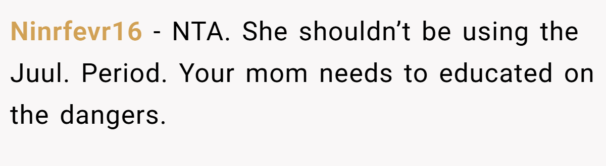 Ninrfevr16 - NTA. She shouldn’t be using the Juul. Period. Your mom needs to educated on the dangers.