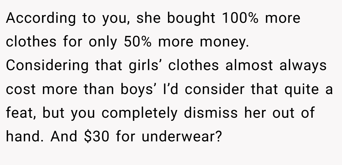 According to you, she bought 100% more clothes for only 50% more money. Considering that girls’ clothes almost always cost more than boys’ I’d consider that quite a feat, but you completely dismiss her out of hand. And $30 for underwear?