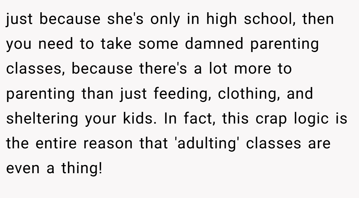 just because she's only in high school, then you need to take some damned parenting classes, because there's a lot more to parenting than just feeding, clothing, and sheltering your kids. In fact, this crap logic is the entire reason that 'adulting' classes are even a thing!
