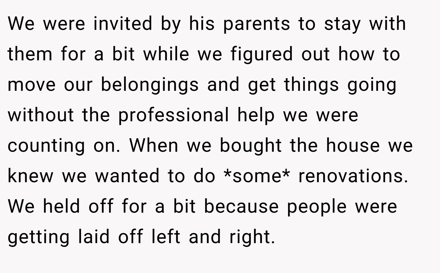 We were invited by his parents to stay with them for a bit while we figured out how to move our belongings and get things going without the professional help we were counting on. When we bought the house we knew we wanted to do *some* renovations. We held off for a bit because people were getting laid off left and right.