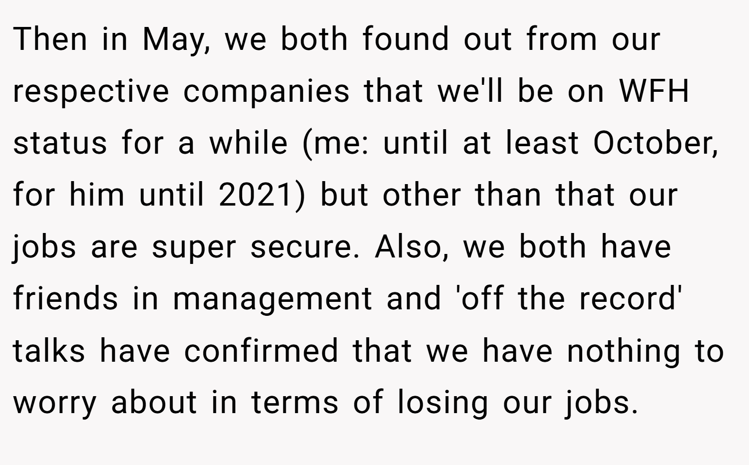Then in May, we both found out from our respective companies that we'll be on WFH status for a while (me: until at least October, for him until 2021) but other than that our jobs are super secure. Also, we both have friends in management and 'off the record' talks have confirmed that we have nothing to worry about in terms of losing our jobs.