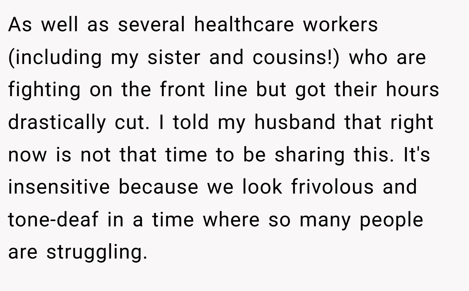 As well as several healthcare workers (including my sister and cousins!) who are fighting on the front line but got their hours drastically cut. I told my husband that right now is not that time to be sharing this. It's insensitive because we look frivolous and tone-deaf in a time where so many people are struggling.