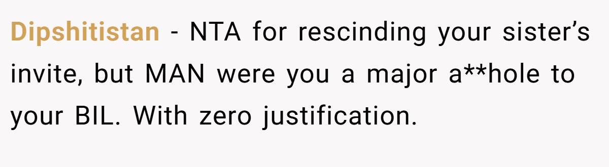 Dipshitistan − NTA for rescinding your sister’s invite, but MAN were you a major a**hole to your BIL. With zero justification.
