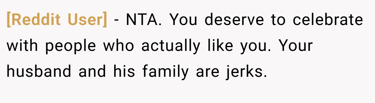 [Reddit User] − NTA. You deserve to celebrate with people who actually like you. Your husband and his family are jerks.