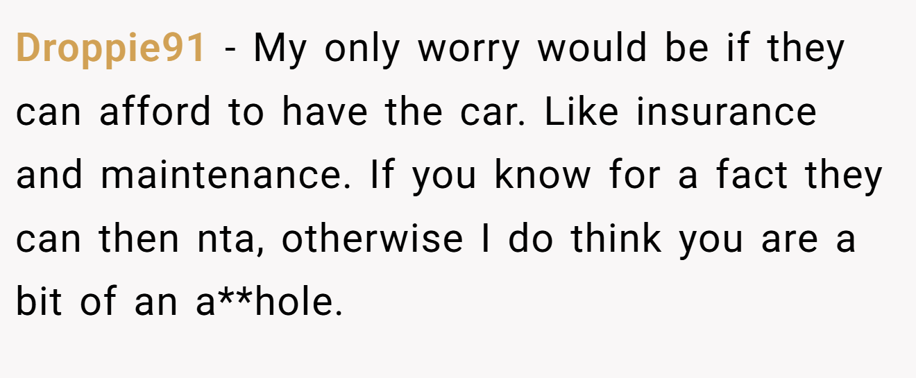 Droppie91 - My only worry would be if they can afford to have the car. Like insurance and maintenance. If you know for a fact they can then nta, otherwise I do think you are a bit of an a**hole.