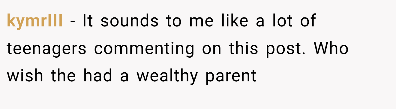kymrIII - It sounds to me like a lot of teenagers commenting on this post. Who wish the had a wealthy parent