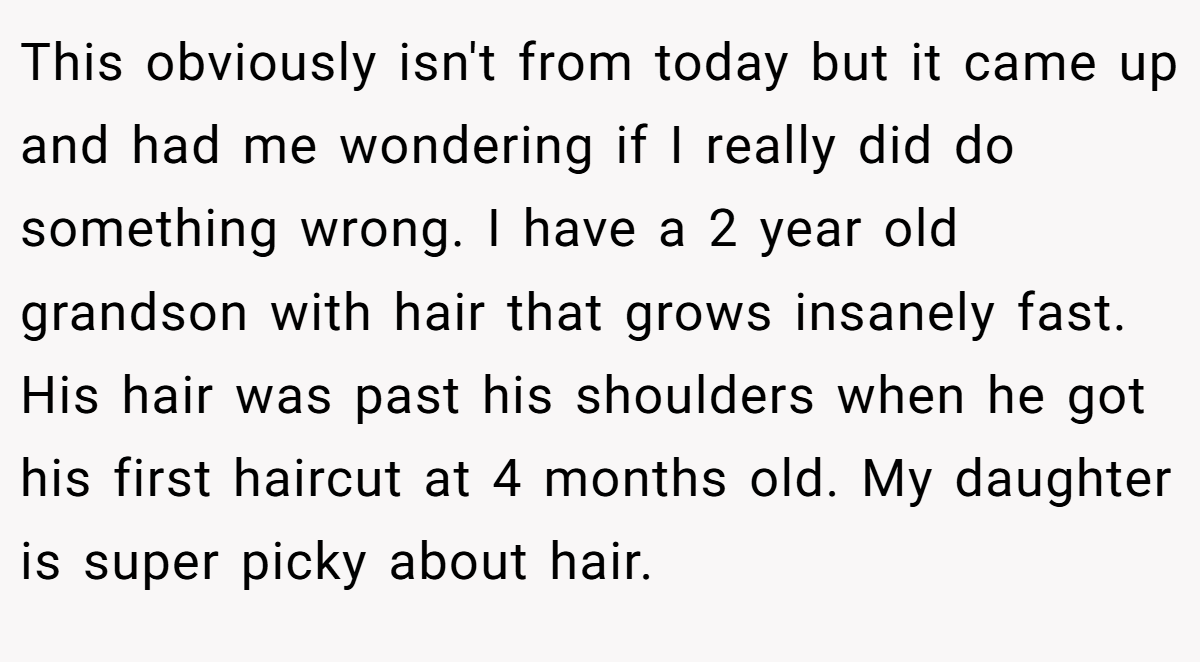 This obviously isn't from today but it came up and had me wondering if I really did do something wrong. I have a 2 year old grandson with hair that grows insanely fast. His hair was past his shoulders when he got his first haircut at 4 months old. My daughter is super picky about hair.