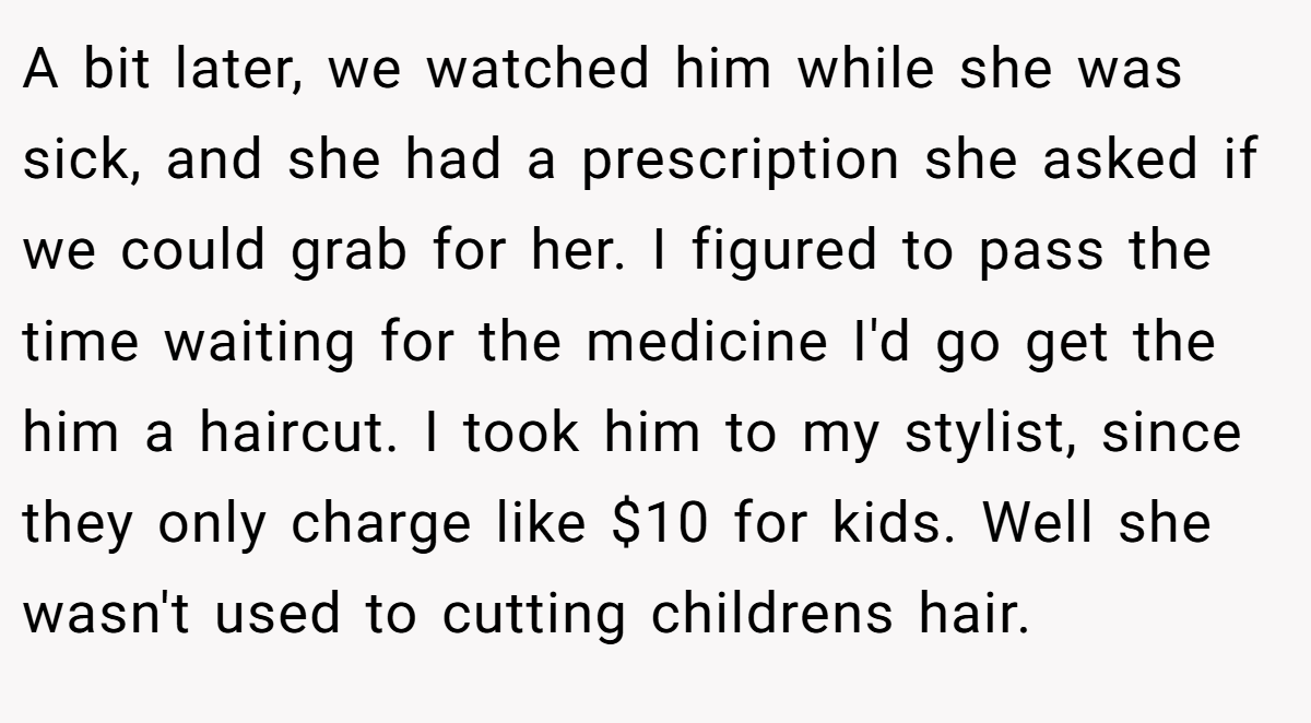 A bit later, we watched him while she was sick, and she had a prescription she asked if we could grab for her. I figured to pass the time waiting for the medicine I'd go get the him a haircut. I took him to my stylist, since they only charge like $10 for kids. Well she wasn't used to cutting childrens hair.