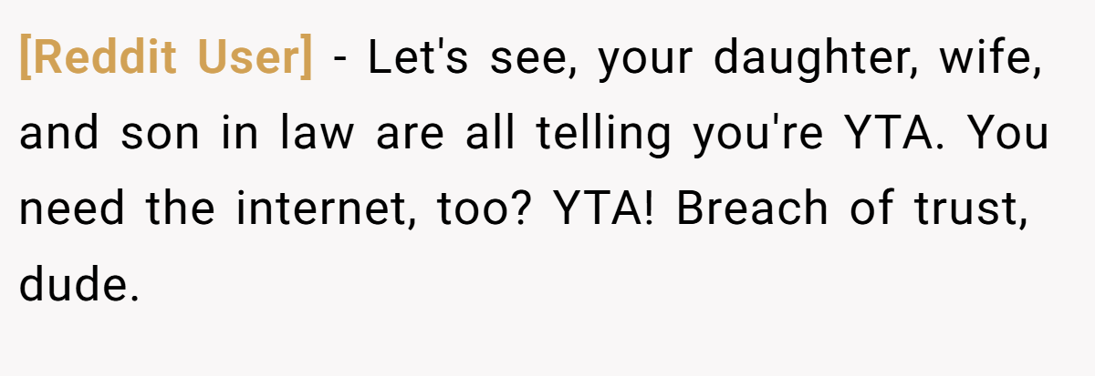 [Reddit User] − Let's see, your daughter, wife, and son in law are all telling you're YTA. You need the internet, too? YTA! Breach of trust, dude.