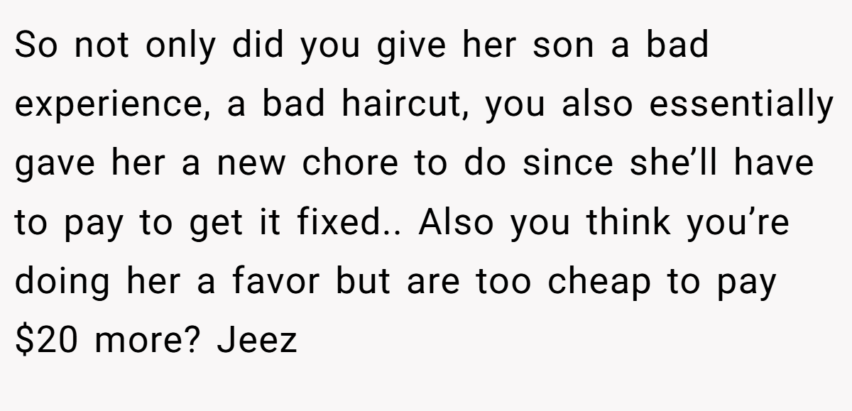 So not only did you give her son a bad experience, a bad haircut, you also essentially gave her a new chore to do since she’ll have to pay to get it fixed.. Also you think you’re doing her a favor but are too cheap to pay $20 more? Jeez