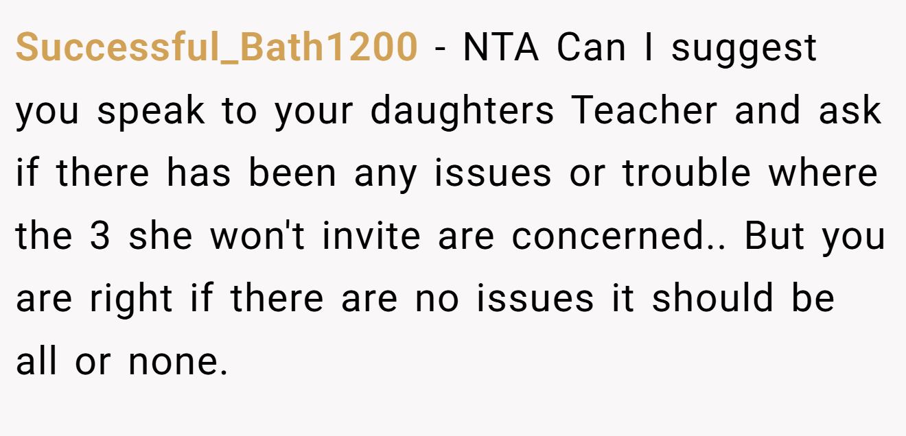 Successful_Bath1200 - NTA Can I suggest you speak to your daughters Teacher and ask if there has been any issues or trouble where the 3 she won't invite are concerned.. But you are right if there are no issues it should be all or none.