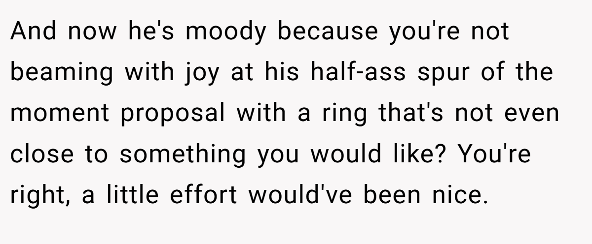 And now he's moody because you're not beaming with joy at his half-ass spur of the moment proposal with a ring that's not even close to something you would like? You're right, a little effort would've been nice.