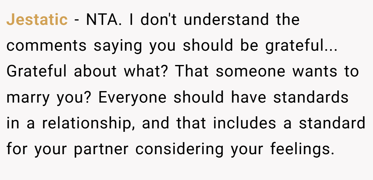 Jestatic − NTA. I don't understand the comments saying you should be grateful... Grateful about what? That someone wants to marry you? Everyone should have standards in a relationship, and that includes a standard for your partner considering your feelings.