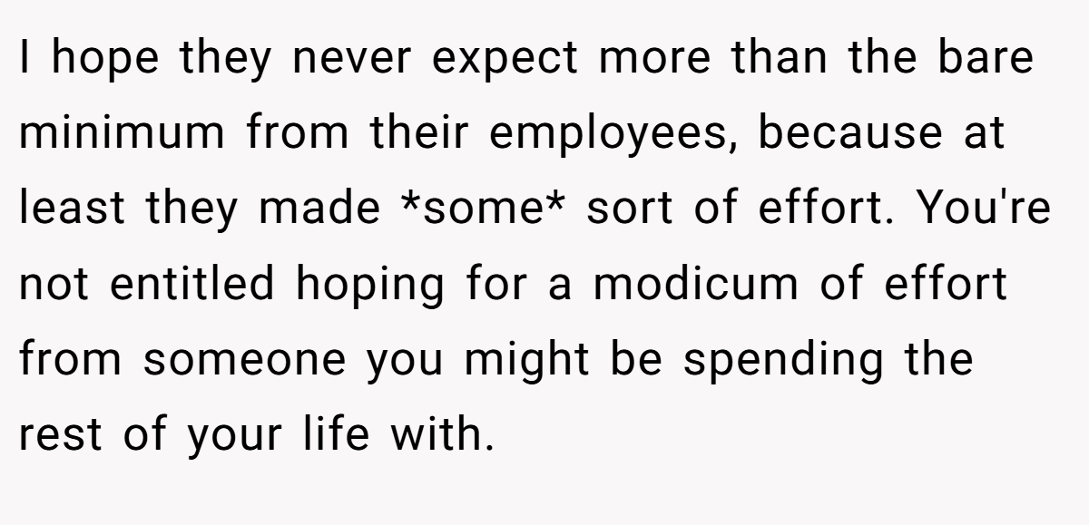 I hope they never expect more than the bare minimum from their employees, because at least they made *some* sort of effort. You're not entitled hoping for a modicum of effort from someone you might be spending the rest of your life with.