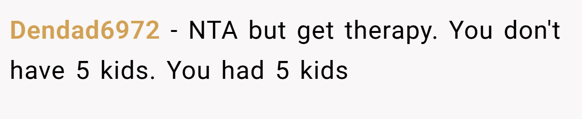 Dendad6972 − NTA but get therapy. You don't have 5 kids. You had 5 kids