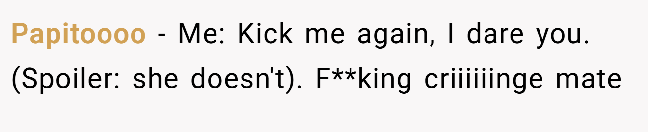 Papitoooo - Me: Kick me again, I dare you. (Spoiler: she doesn't). F**king criiiiiinge mate