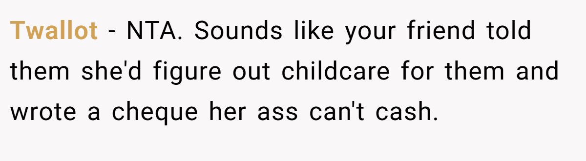 Twallot − NTA. Sounds like your friend told them she'd figure out childcare for them and wrote a cheque her ass can't cash.