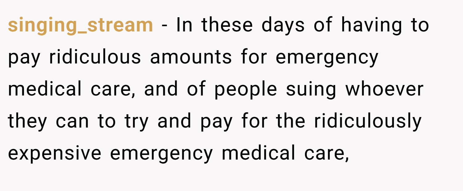singing_stream − In these days of having to pay ridiculous amounts for emergency medical care, and of people suing whoever they can to try and pay for the ridiculously expensive emergency medical care,