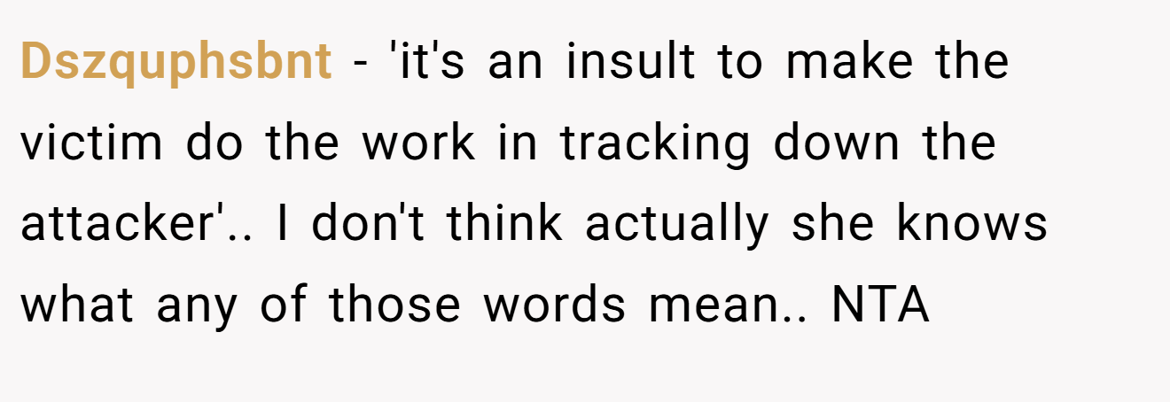 Dszquphsbnt - 'it's an insult to make the victim do the work in tracking down the attacker'.. I don't think actually she knows what any of those words mean.. NTA
