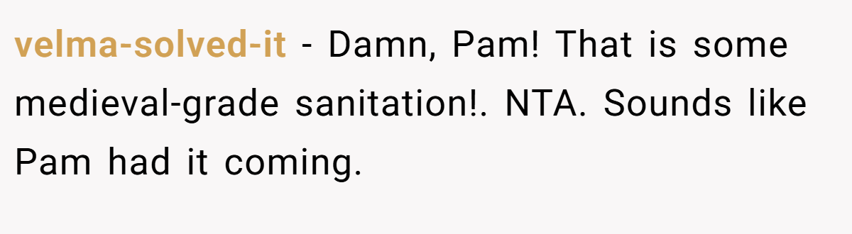 velma-solved-it − Damn, Pam! That is some medieval-grade sanitation!. NTA. Sounds like Pam had it coming.