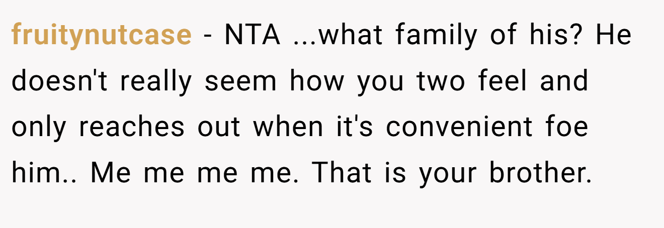 fruitynutcase - NTA ...what family of his? He doesn't really seem how you two feel and only reaches out when it's convenient foe him.. Me me me me. That is your brother.