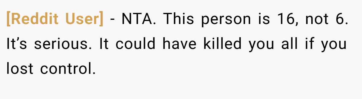 [Reddit User] − NTA. This person is 16, not 6. It’s serious. It could have killed you all if you lost control.
