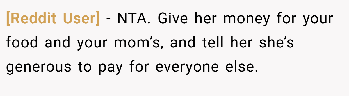 [Reddit User] − NTA. Give her money for your food and your mom’s, and tell her she’s generous to pay for everyone else.
