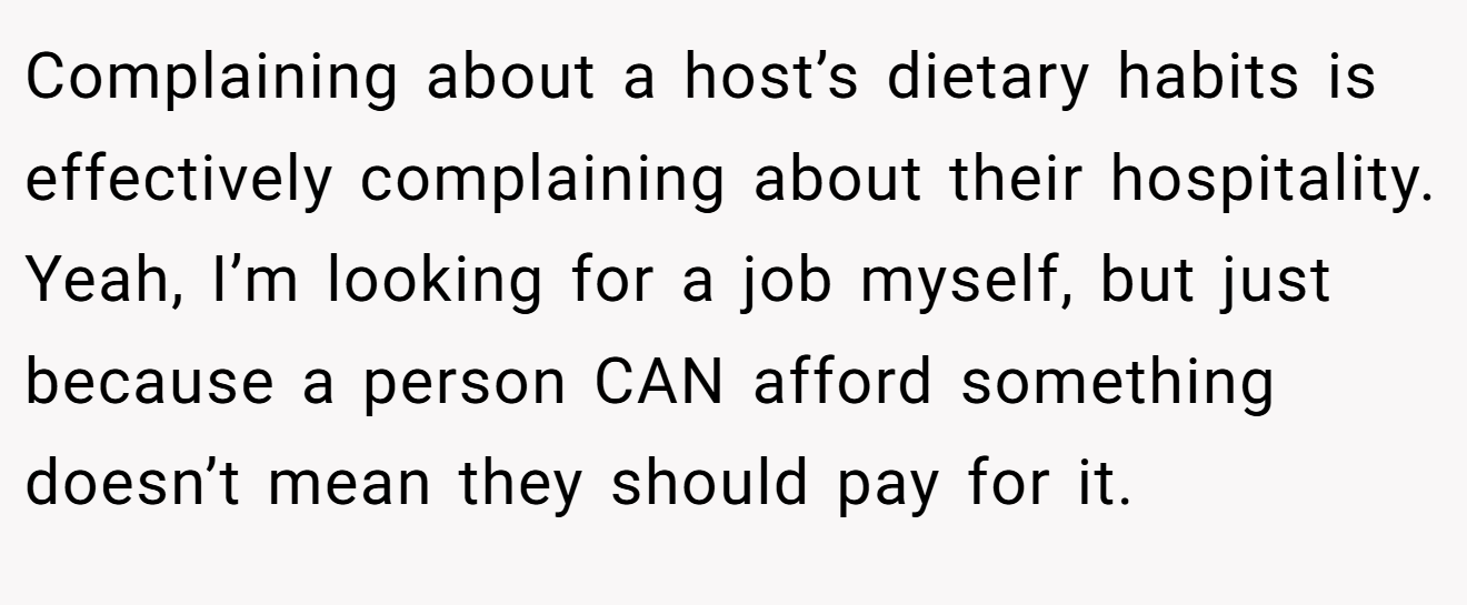 Complaining about a host’s dietary habits is effectively complaining about their hospitality. Yeah, I’m looking for a job myself, but just because a person CAN afford something doesn’t mean they should pay for it.