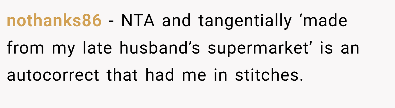 nothanks86 - NTA and tangentially ‘made from my late husband’s supermarket’ is an autocorrect that had me in stitches.