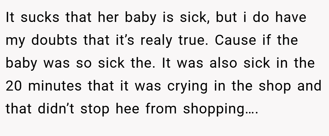 It sucks that her baby is sick, but i do have my doubts that it’s realy true. Cause if the baby was so sick the. It was also sick in the 20 minutes that it was crying in the shop and that didn’t stop hee from shopping….