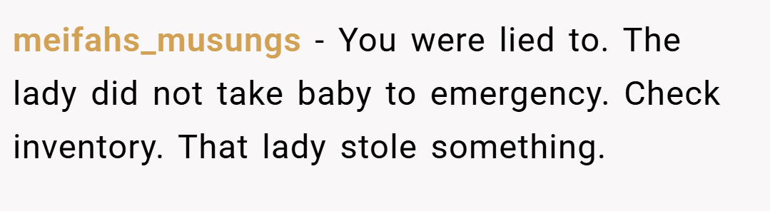 meifahs_musungs − You were lied to. The lady did not take baby to emergency. Check inventory. That lady stole something.