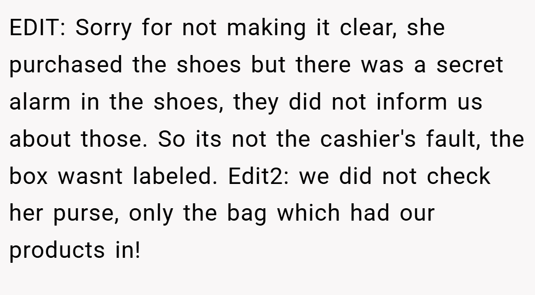 EDIT: Sorry for not making it clear, she purchased the shoes but there was a secret alarm in the shoes, they did not inform us about those. So its not the cashier's fault, the box wasnt labeled. Edit2: we did not check her purse, only the bag which had our products in!