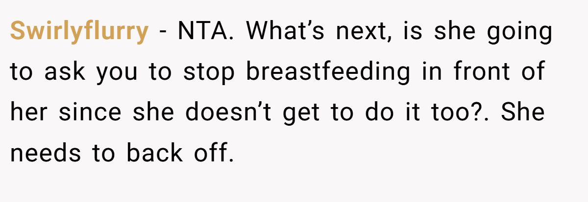 Swirlyflurry − NTA. What’s next, is she going to ask you to stop breastfeeding in front of her since she doesn’t get to do it too?. She needs to back off.