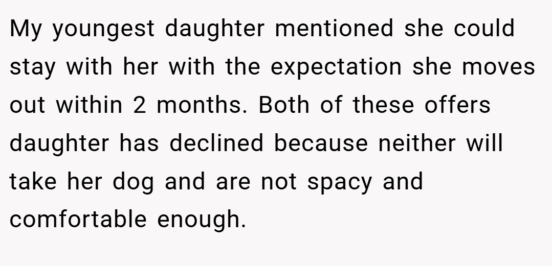 My youngest daughter mentioned she could stay with her with the expectation she moves out within 2 months. Both of these offers daughter has declined because neither will take her dog and are not spacy and comfortable enough.