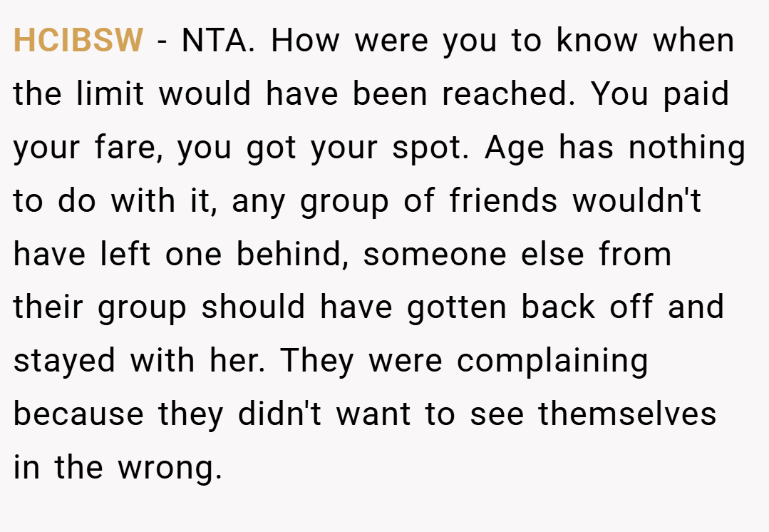 HCIBSW − NTA. How were you to know when the limit would have been reached. You paid your fare, you got your spot. Age has nothing to do with it, any group of friends wouldn't have left one behind, someone else from their group should have gotten back off and stayed with her. They were complaining because they didn't want to see themselves in the wrong.