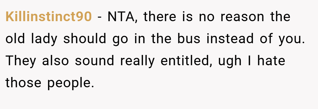 Killinstinct90 − NTA, there is no reason the old lady should go in the bus instead of you. They also sound really entitled, ugh I hate those people.