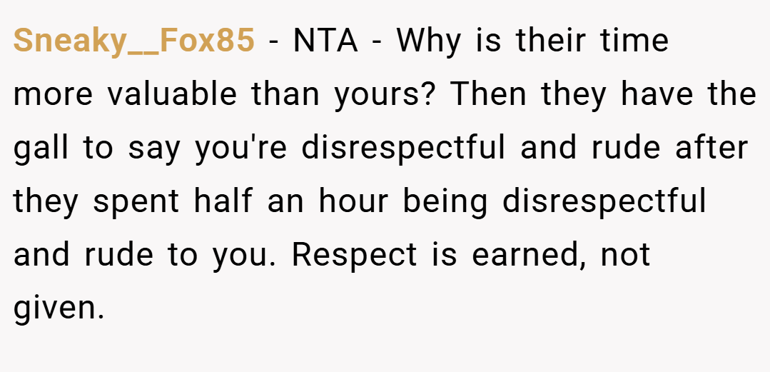 Sneaky__Fox85 − NTA - Why is their time more valuable than yours? Then they have the gall to say you're disrespectful and rude after they spent half an hour being disrespectful and rude to you. Respect is earned, not given.